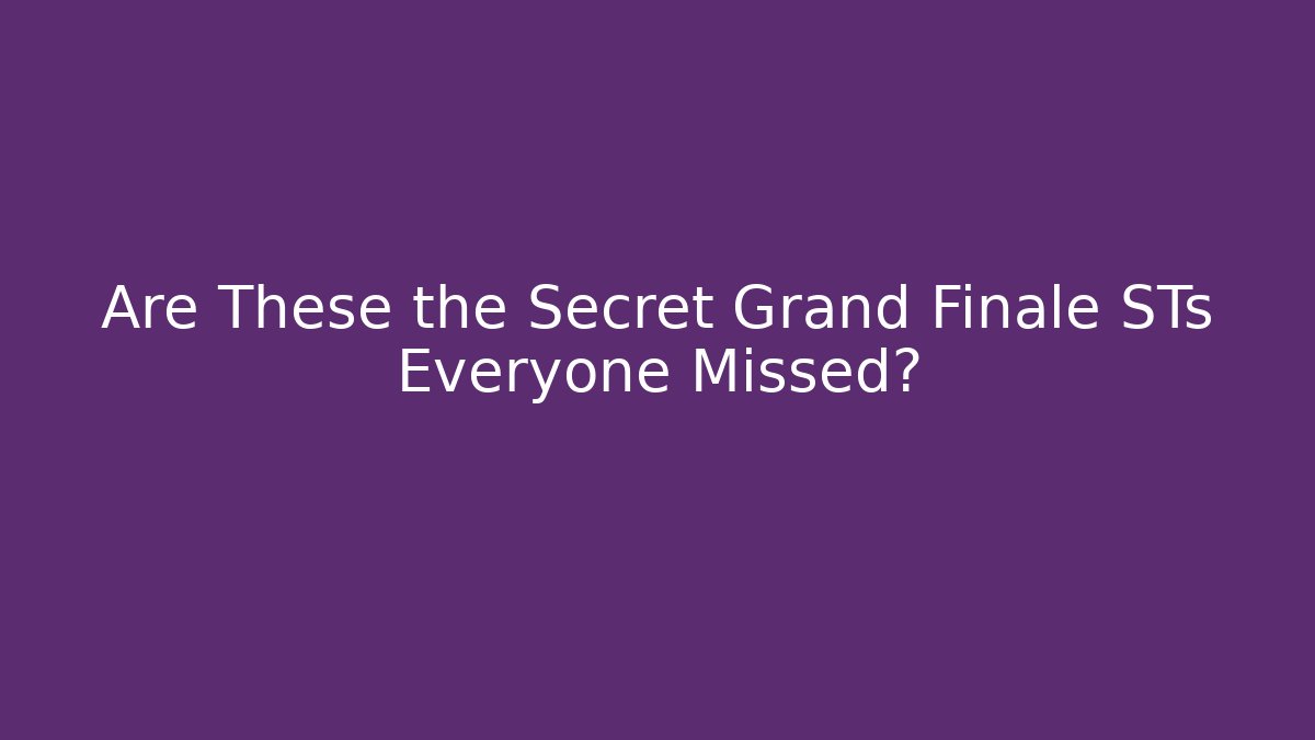 Are These the Secret Grand Finale STs Everyone Missed?