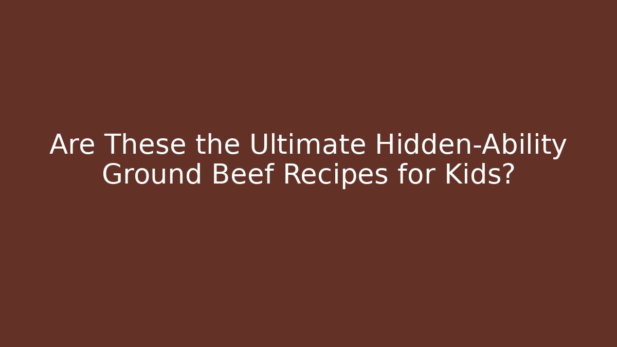 Are These the Ultimate Hidden-Ability Ground Beef Recipes for Kids?