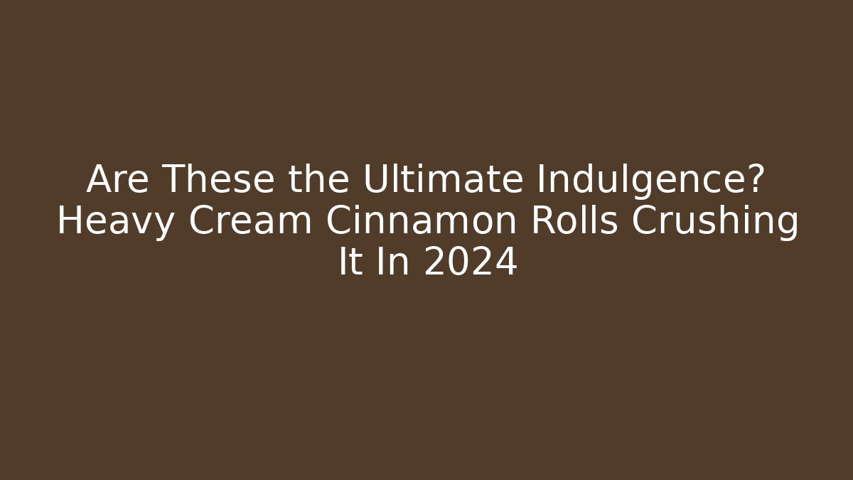 Are These the Ultimate Indulgence? Heavy Cream Cinnamon Rolls Crushing It In 2024 - Felix Cat Insurance