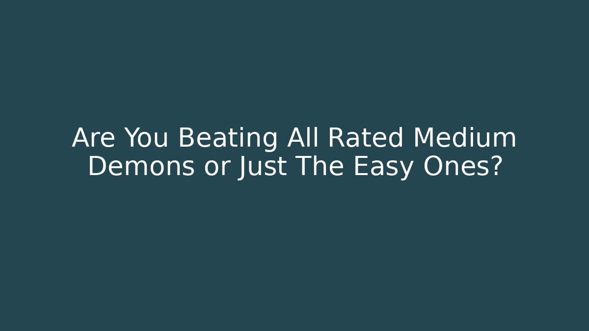 Are You Beating All Rated Medium Demons or Just The Easy Ones?