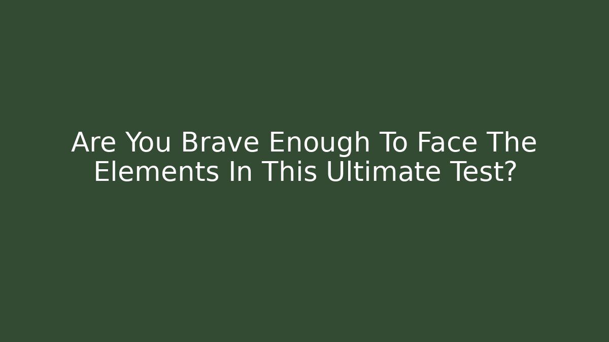 Are You Brave Enough To Face The Elements In This Ultimate Test?