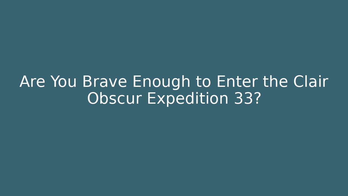 Are You Brave Enough to Enter the Clair Obscur Expedition 33?