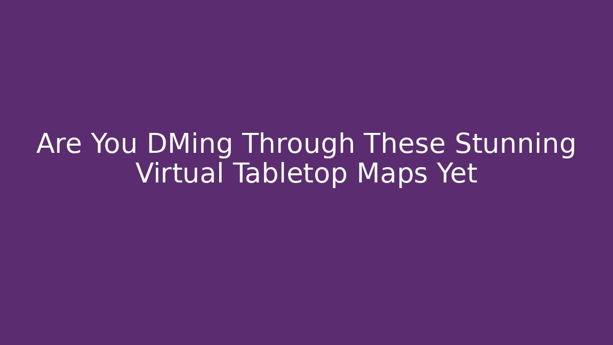 Are You DMing Through These Stunning Virtual Tabletop Maps Yet
