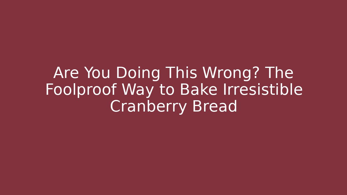 Are You Doing This Wrong? The Foolproof Way to Bake Irresistible Cranberry Bread