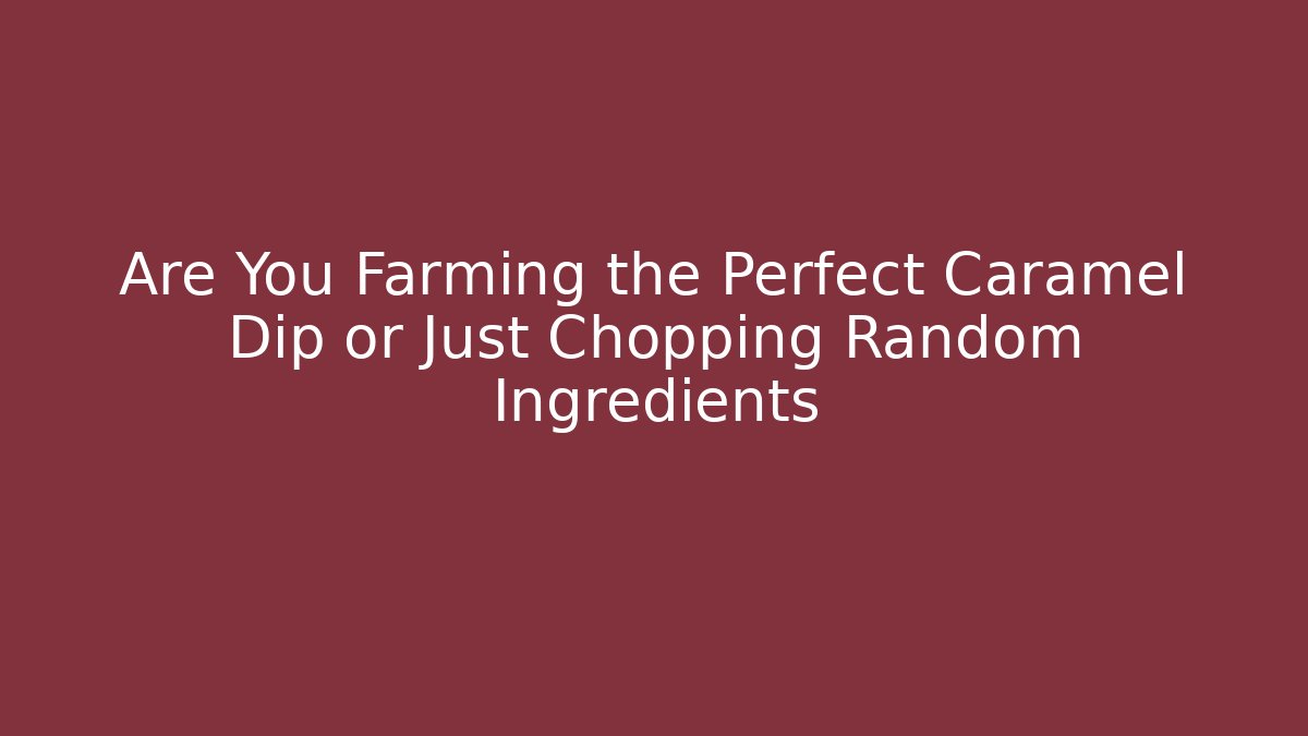Are You Farming the Perfect Caramel Dip or Just Chopping Random Ingredients