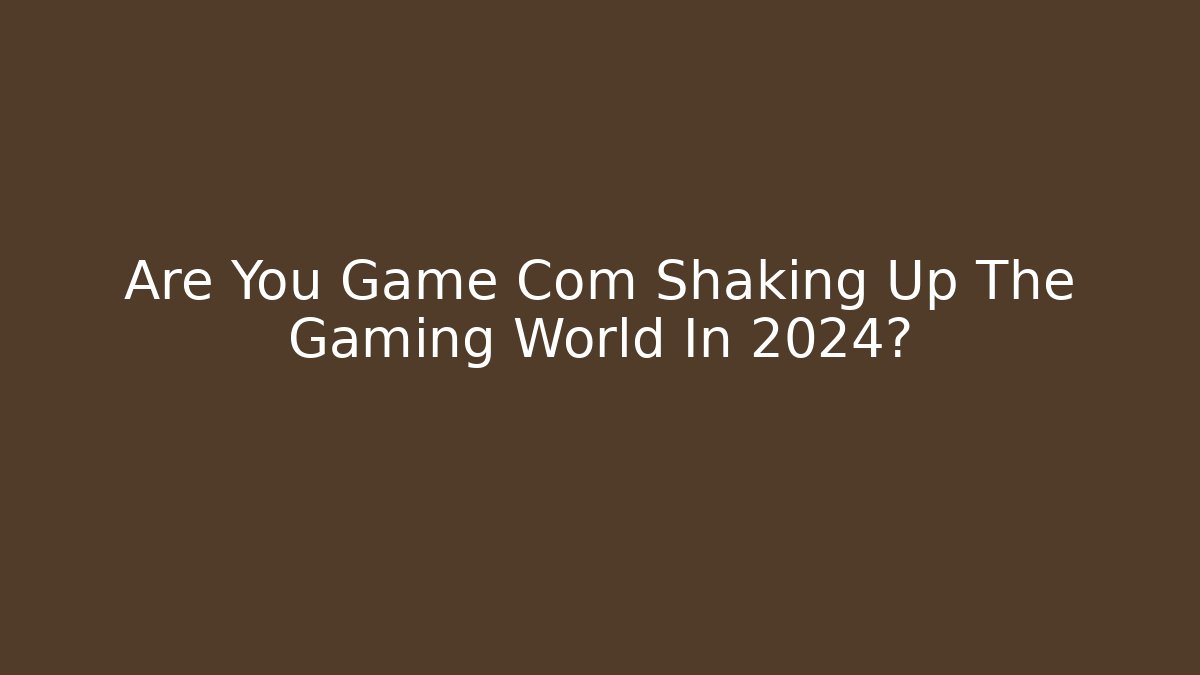 Are You Game Com Shaking Up The Gaming World In 2024?