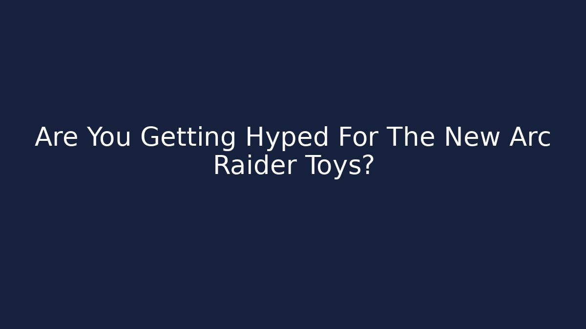 Are You Getting Hyped For The New Arc Raider Toys?