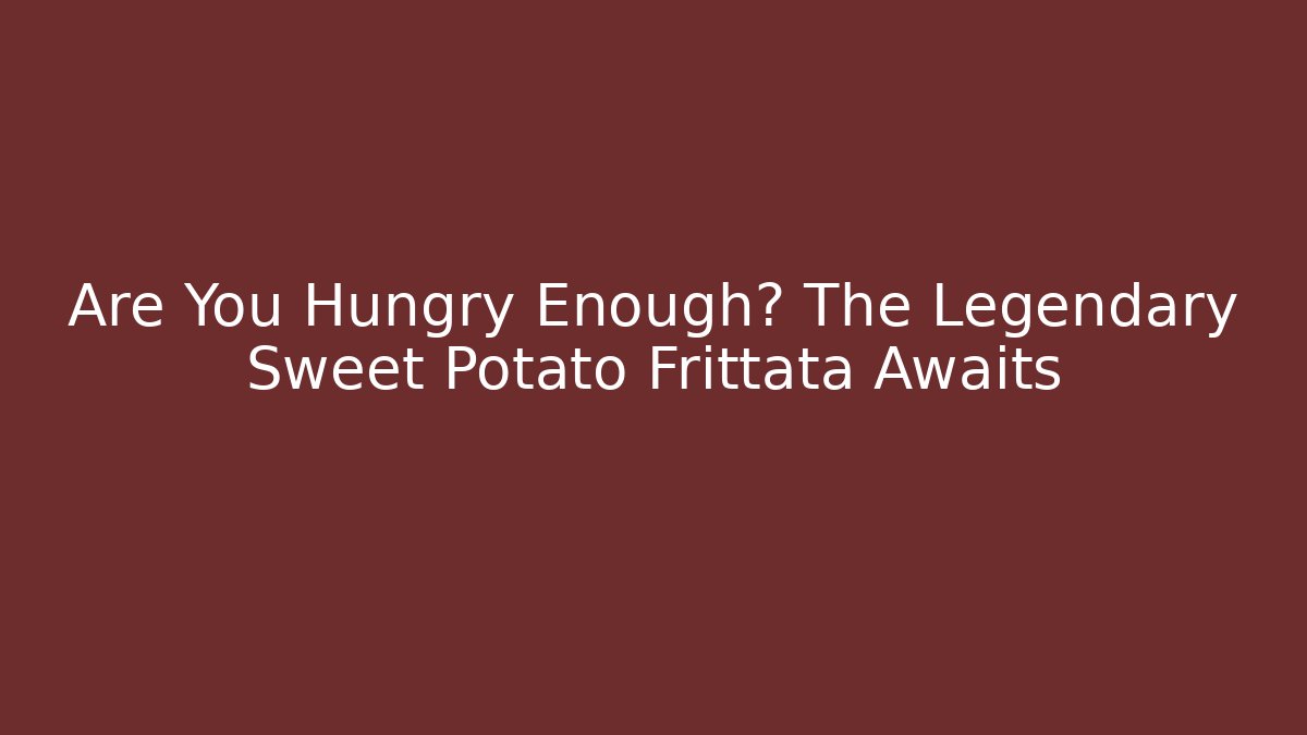 Are You Hungry Enough? The Legendary Sweet Potato Frittata Awaits