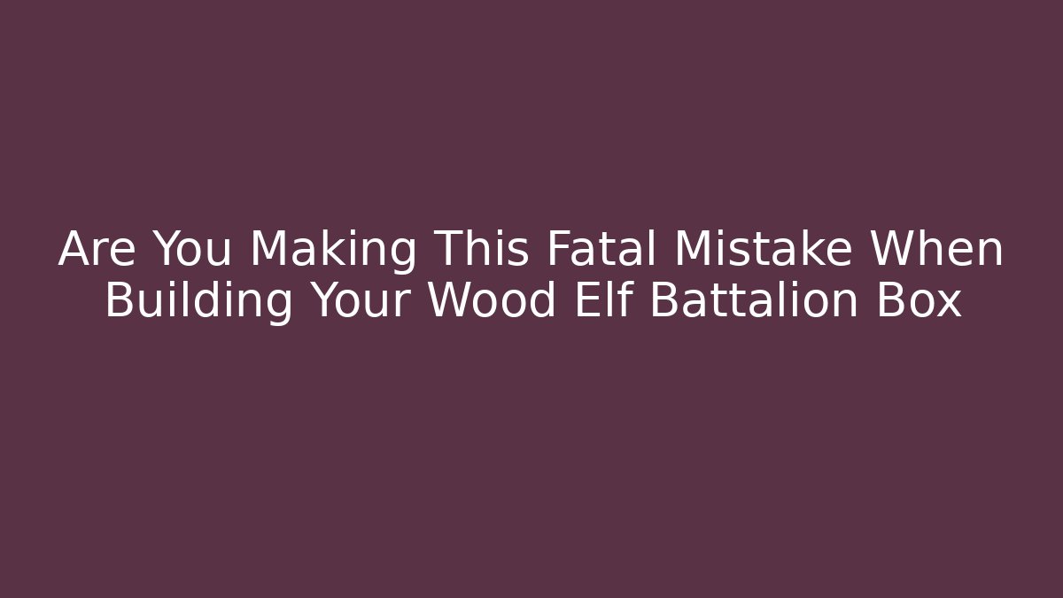 Are You Making This Fatal Mistake When Building Your Wood Elf Battalion Box