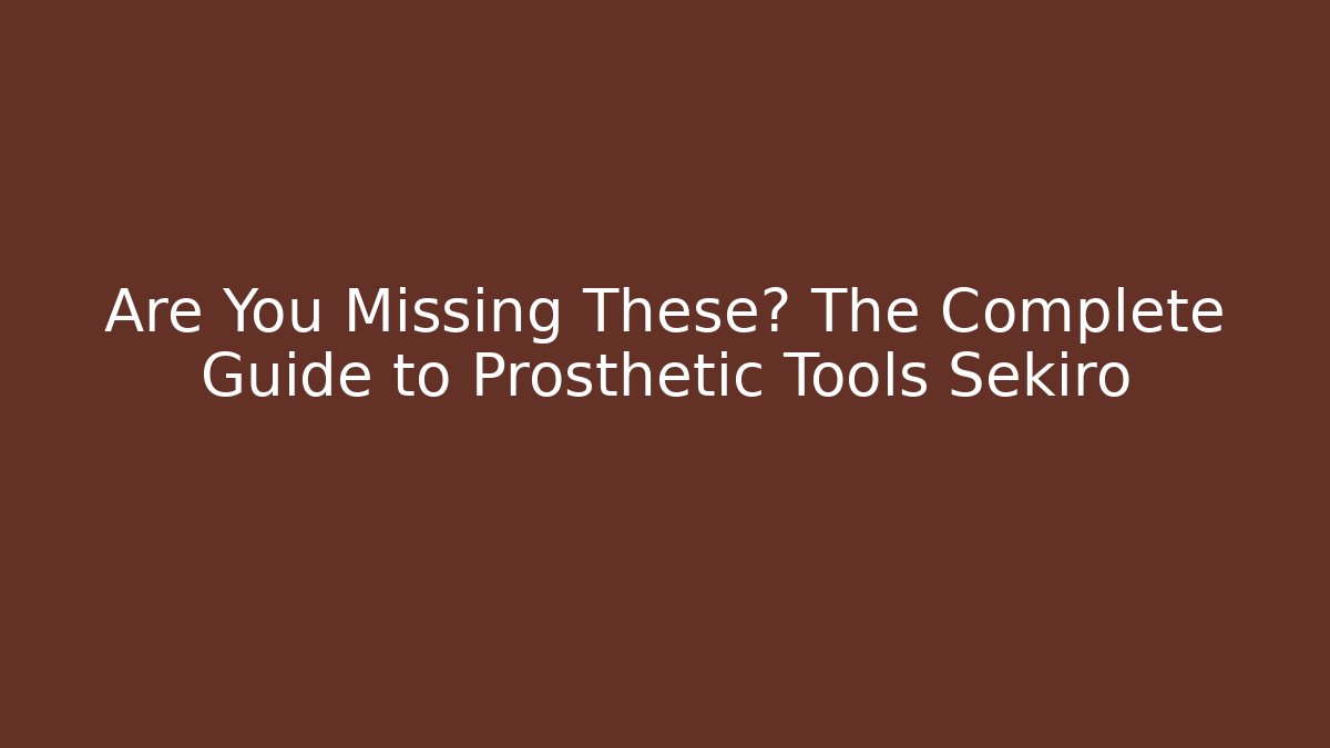 Are You Missing These? The Complete Guide to Prosthetic Tools Sekiro