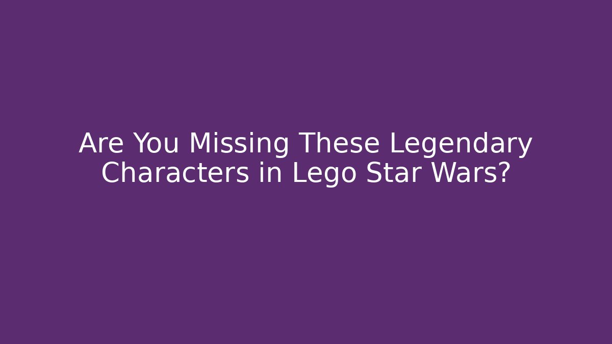 Are You Missing These Legendary Characters in Lego Star Wars?