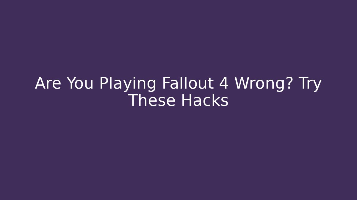 Are You Playing Fallout 4 Wrong? Try These Hacks