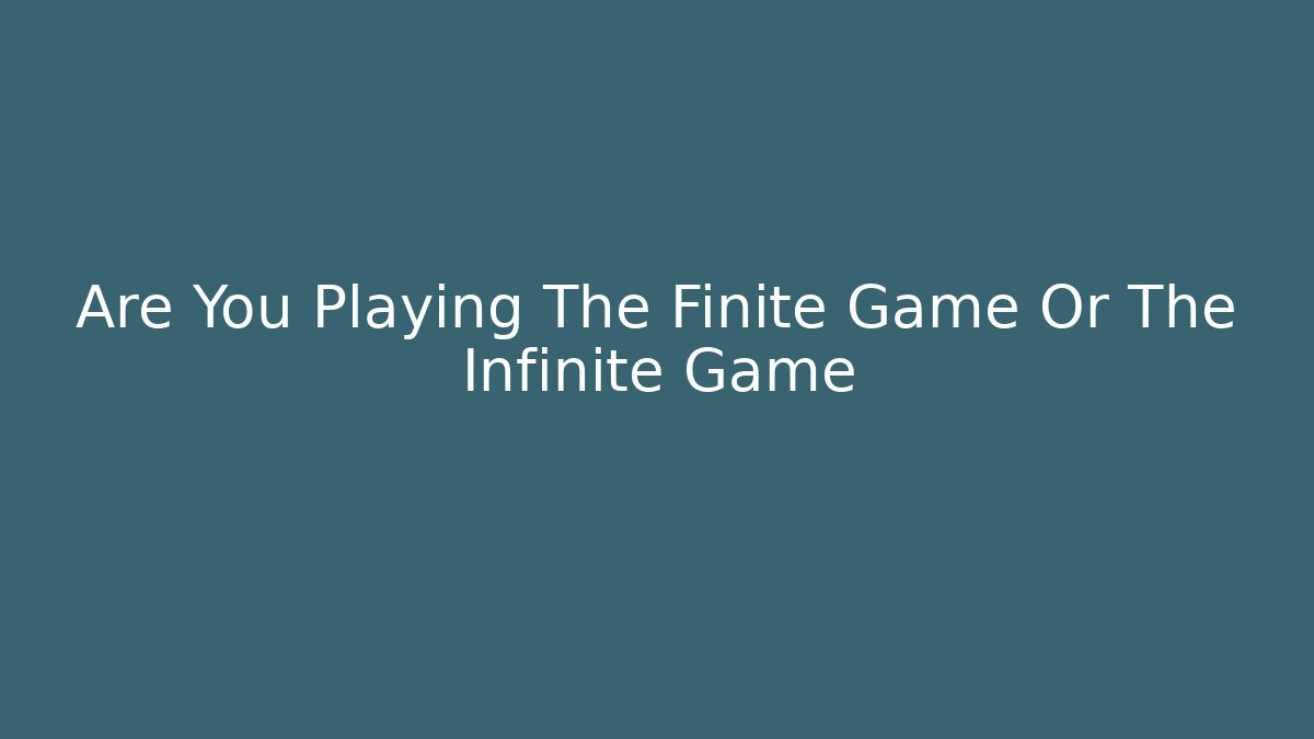 Are You Playing The Finite Game Or The Infinite Game