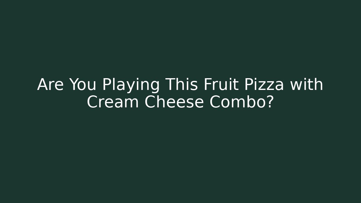Are You Playing This Fruit Pizza with Cream Cheese Combo?