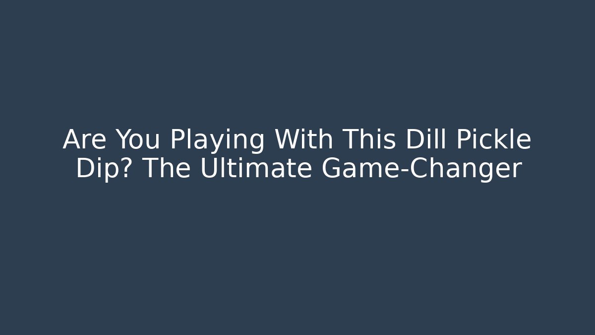Are You Playing With This Dill Pickle Dip? The Ultimate Game-Changer
