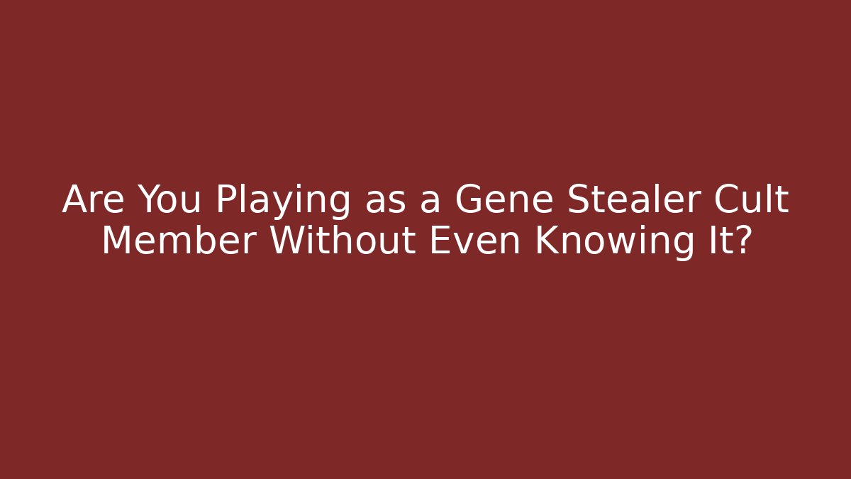 Are You Playing as a Gene Stealer Cult Member Without Even Knowing It?