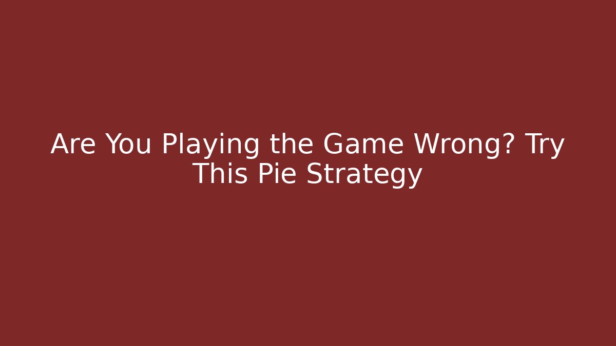 Are You Playing the Game Wrong? Try This Pie Strategy