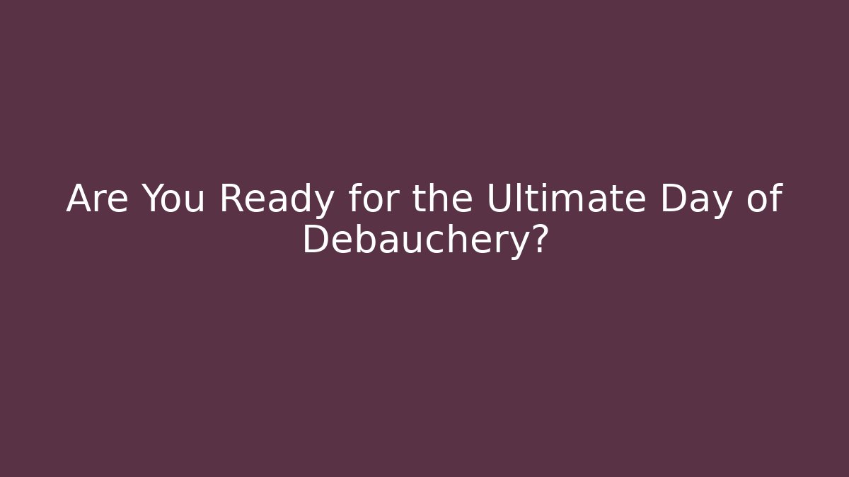 Are You Ready for the Ultimate Day of Debauchery?