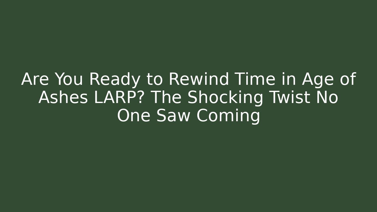 Are You Ready to Rewind Time in Age of Ashes LARP? The Shocking Twist No One Saw Coming