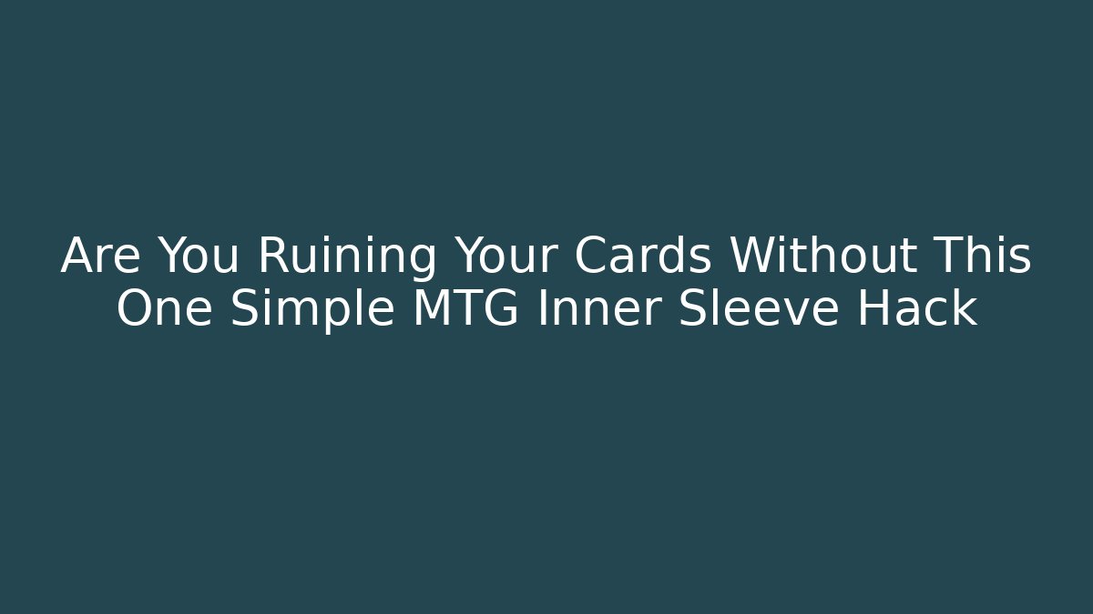 Are You Ruining Your Cards Without This One Simple MTG Inner Sleeve Hack