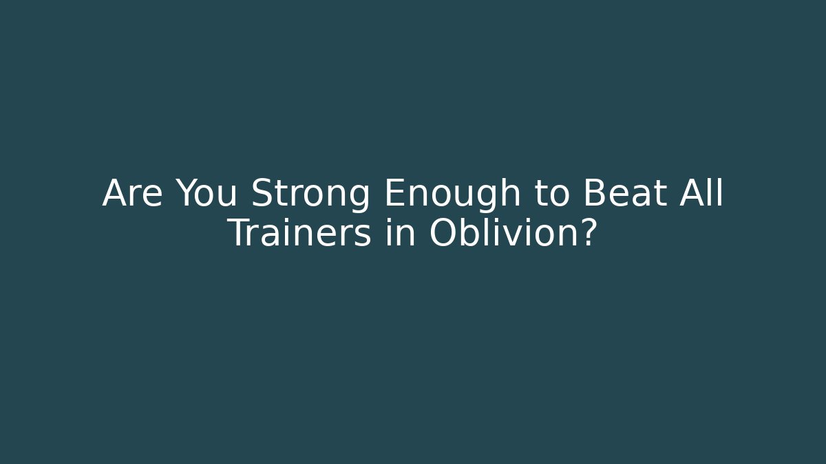 Are You Strong Enough to Beat All Trainers in Oblivion?