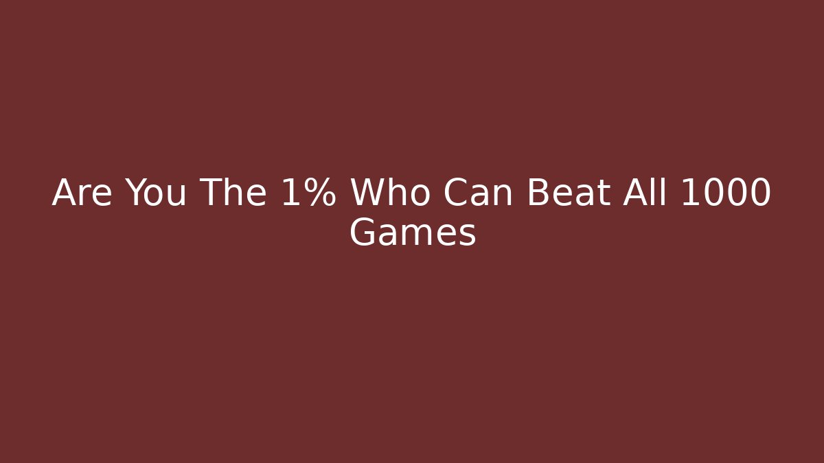 Are You The 1% Who Can Beat All 1000 Games