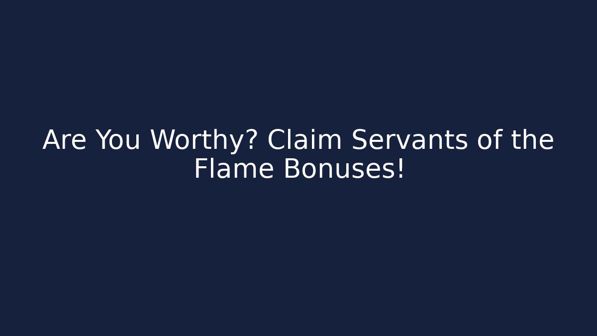 Are You Worthy? Claim Servants of the Flame Bonuses!