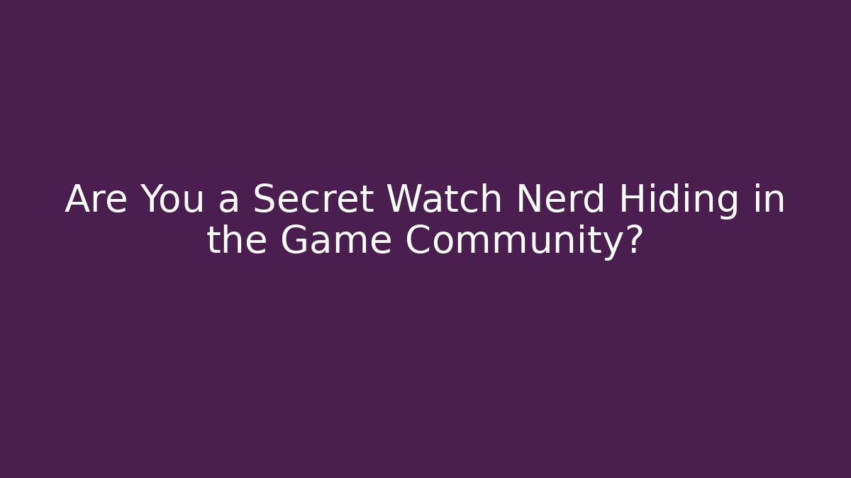 Are You a Secret Watch Nerd Hiding in the Game Community?
