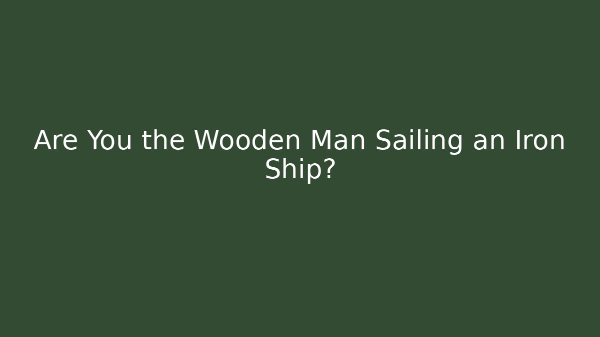 Are You the Wooden Man Sailing an Iron Ship?