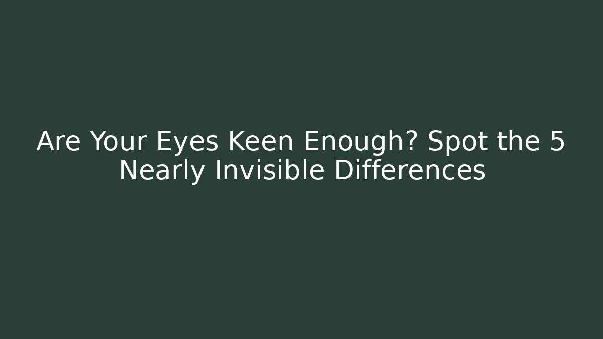 Are Your Eyes Keen Enough? Spot the 5 Nearly Invisible Differences