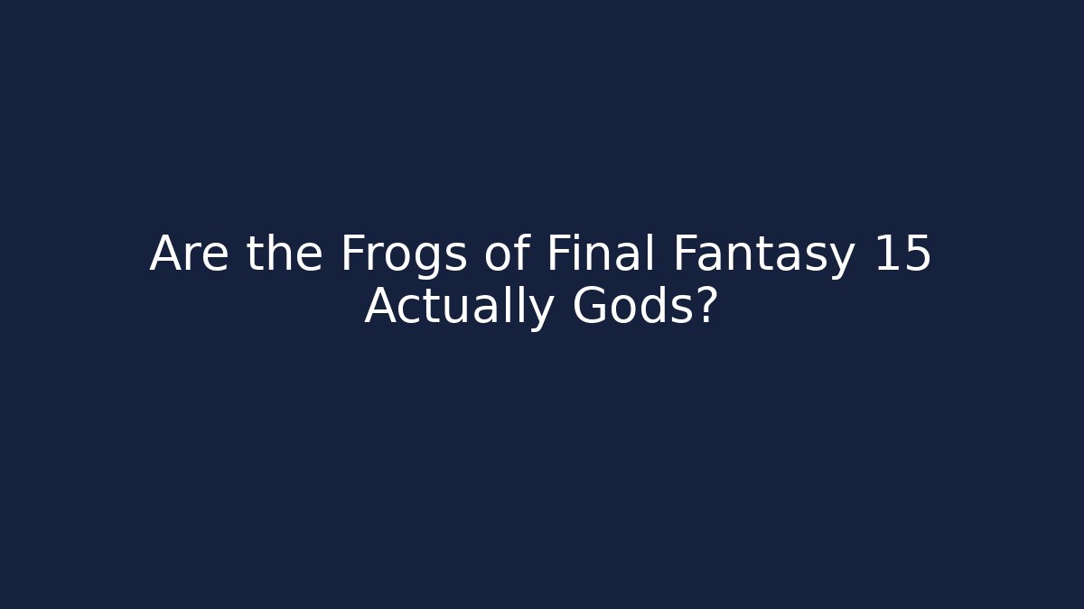 Are the Frogs of Final Fantasy 15 Actually Gods?