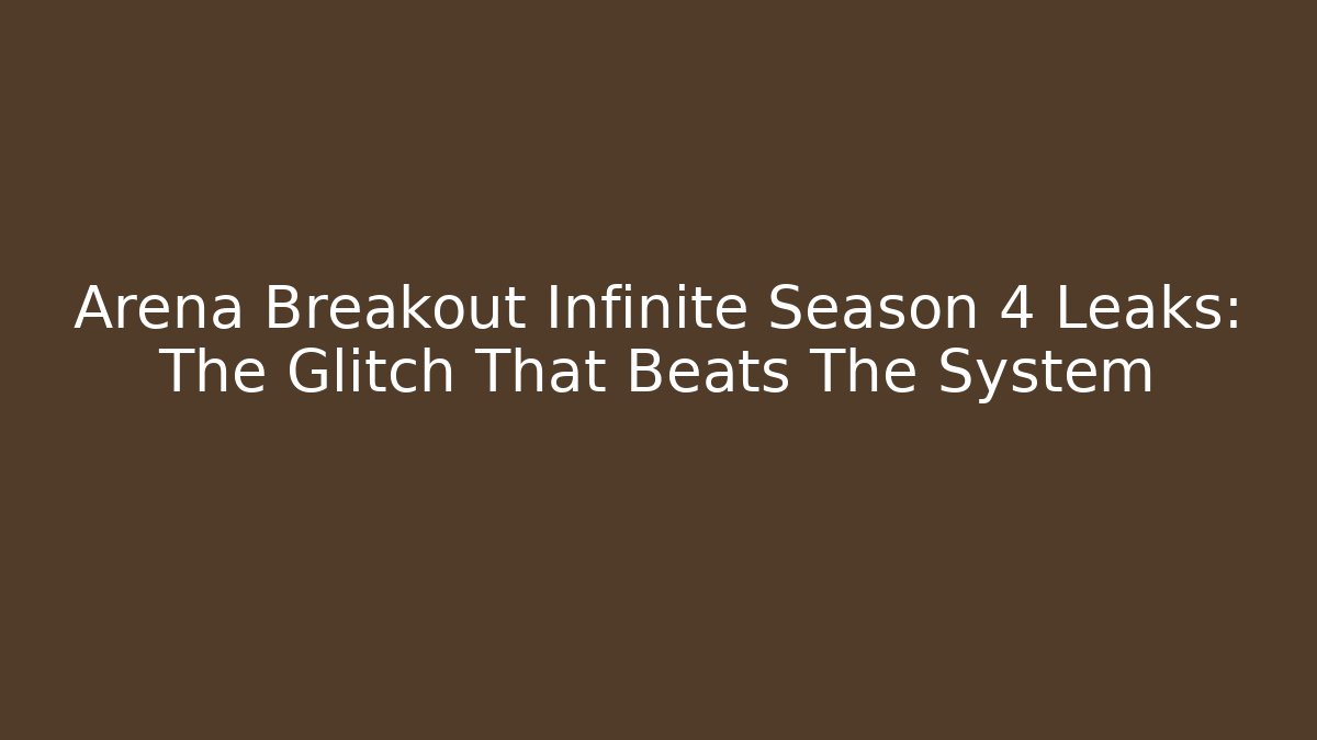 Arena Breakout Infinite Season 4 Leaks: The Glitch That Beats The System