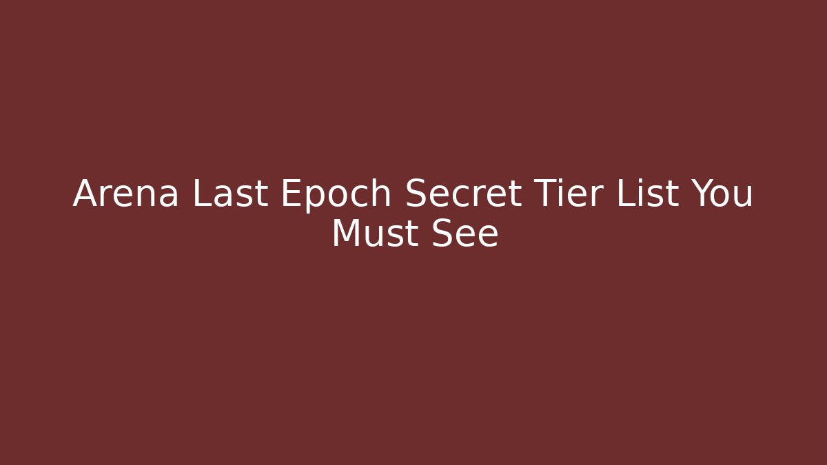 Arena Last Epoch Secret Tier List You Must See