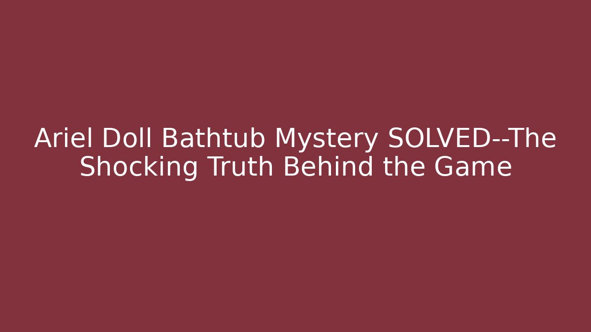 Ariel Doll Bathtub Mystery SOLVED—The Shocking Truth Behind the Game