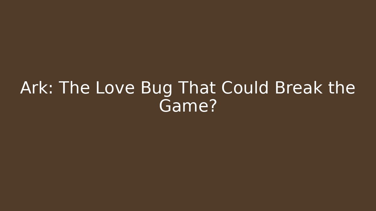 Ark: The Love Bug That Could Break the Game?
