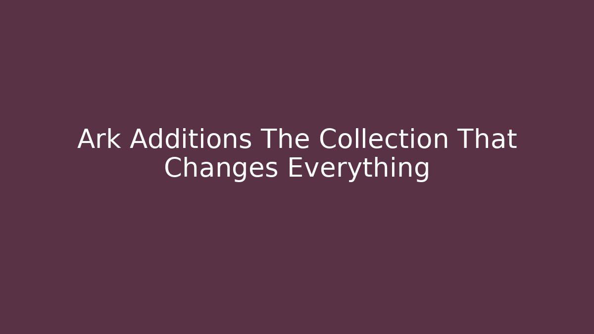 Ark Additions The Collection That Changes Everything