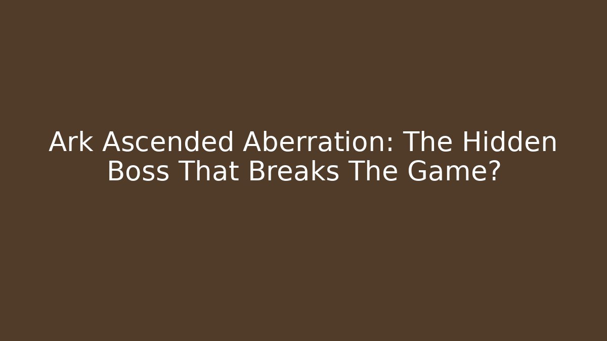 Ark Ascended Aberration: The Hidden Boss That Breaks The Game?