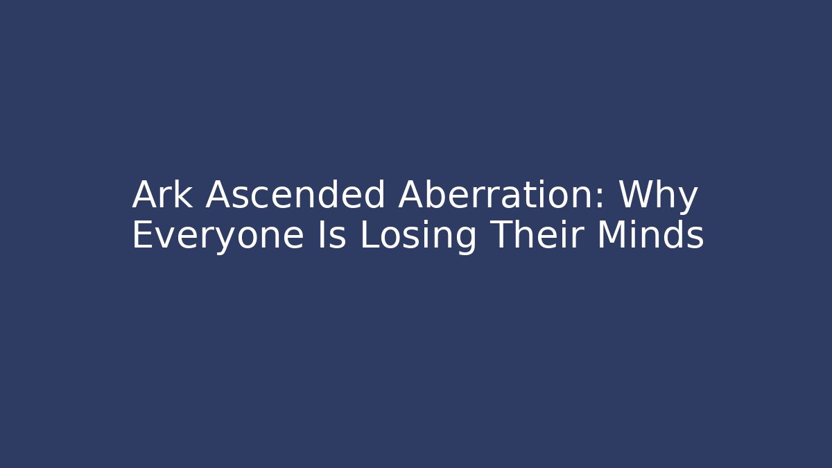 Ark Ascended Aberration: Why Everyone Is Losing Their Minds
