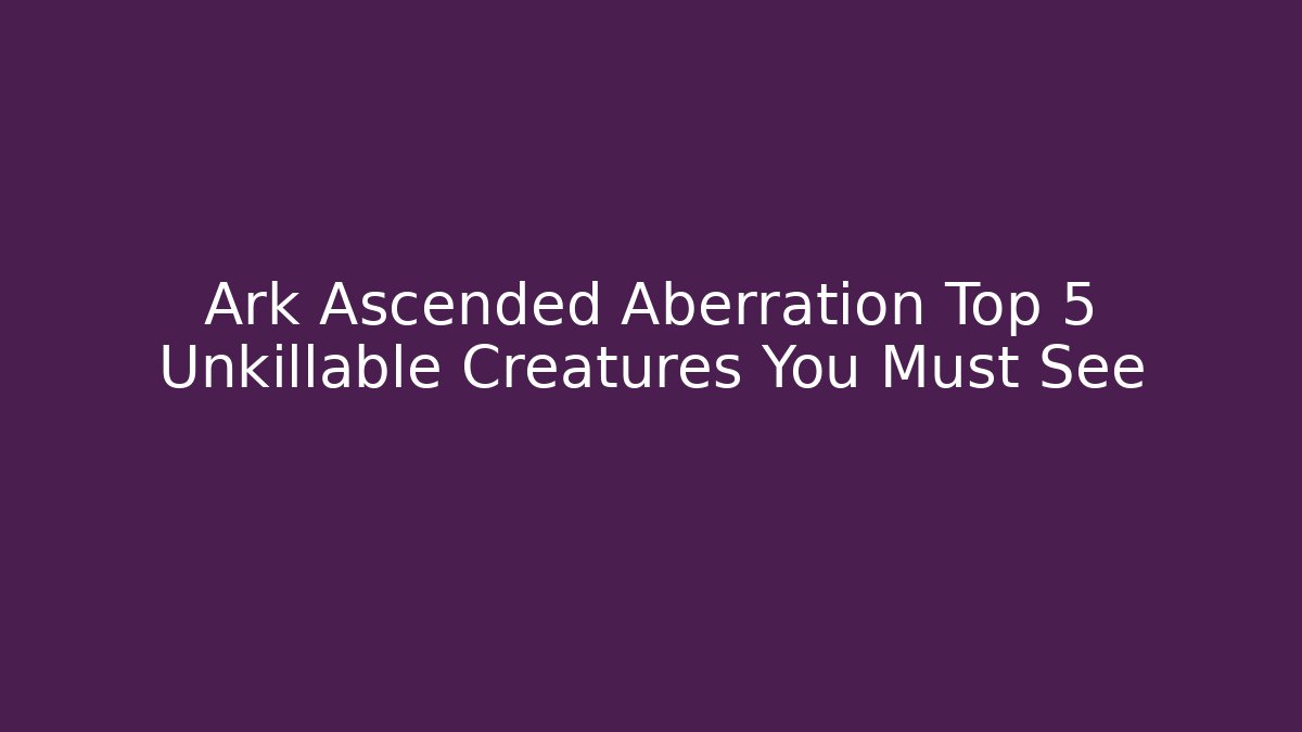Ark Ascended Aberration Top 5 Unkillable Creatures You Must See