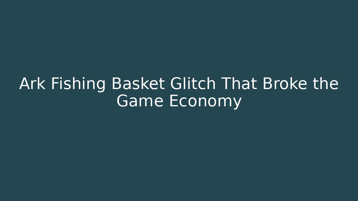 Ark Fishing Basket Glitch That Broke the Game Economy