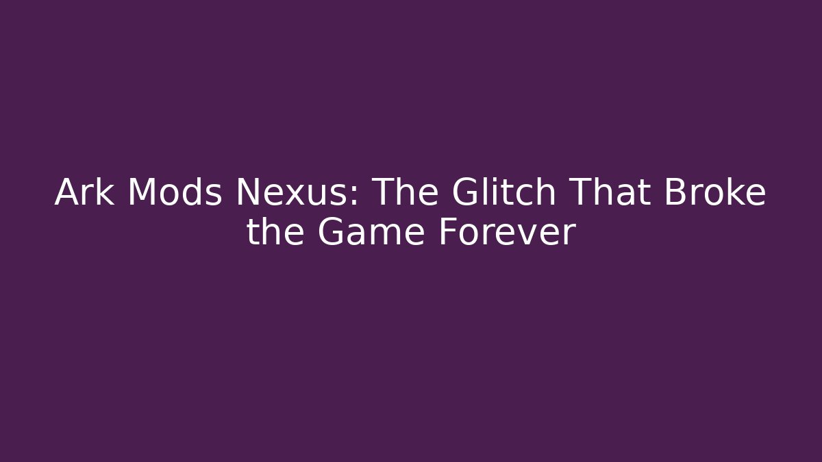 Ark Mods Nexus: The Glitch That Broke the Game Forever