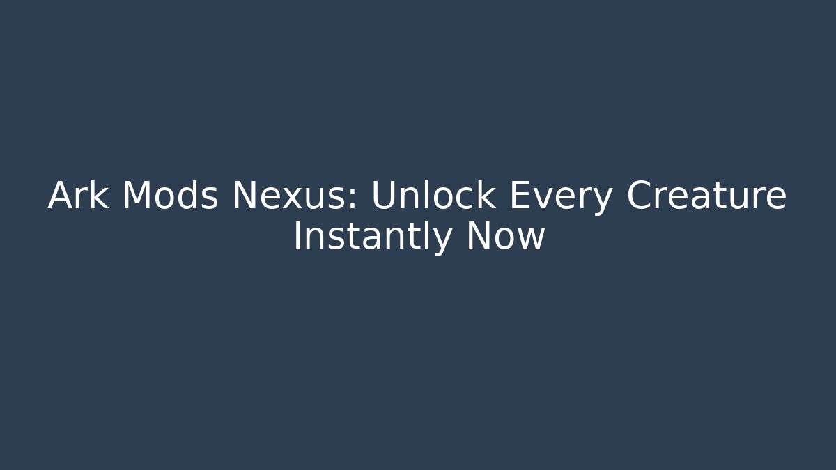 Ark Mods Nexus: Unlock Every Creature Instantly Now