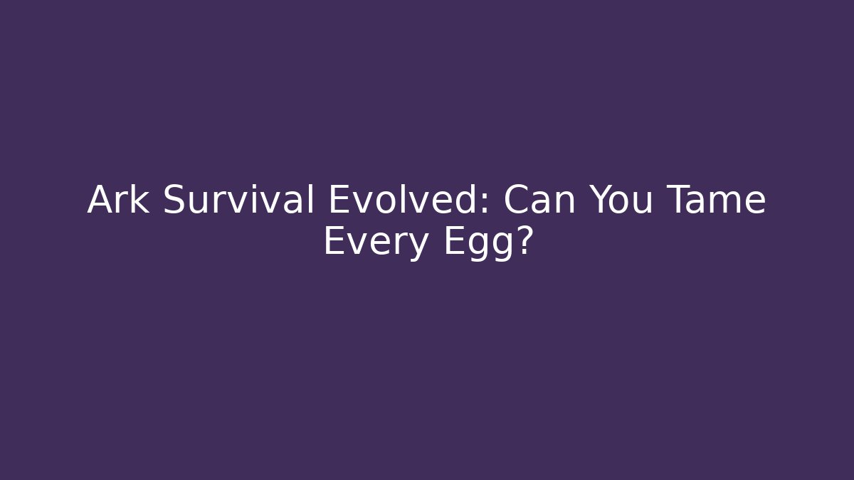 Ark Survival Evolved: Can You Tame Every Egg?