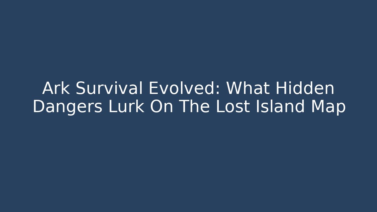 Ark Survival Evolved: What Hidden Dangers Lurk On The Lost Island Map