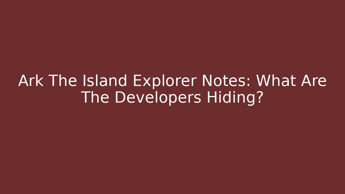 Ark The Island Explorer Notes: What Are The Developers Hiding?