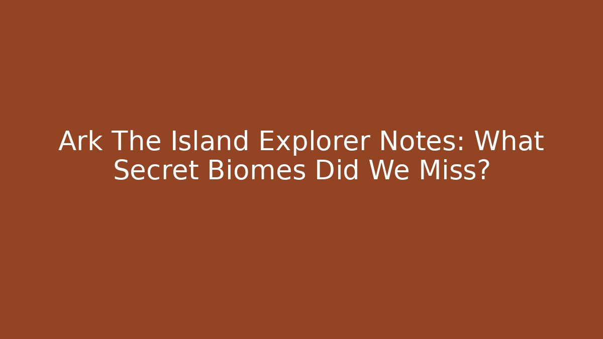 Ark The Island Explorer Notes: What Secret Biomes Did We Miss?