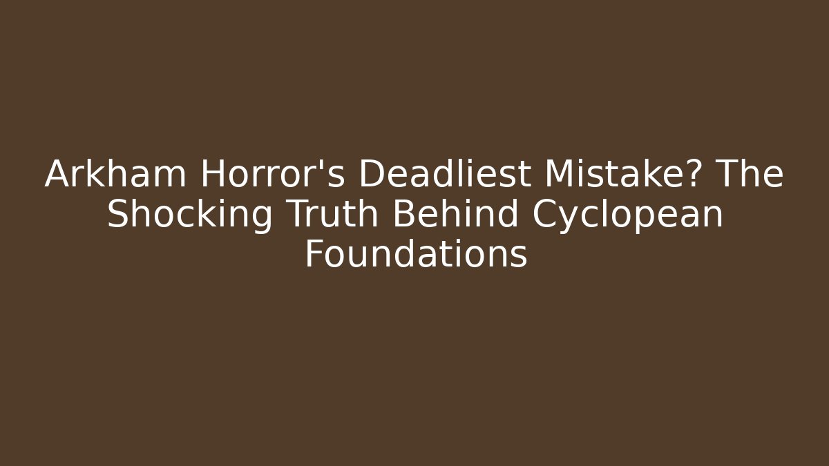 Arkham Horror's Deadliest Mistake? The Shocking Truth Behind Cyclopean Foundations