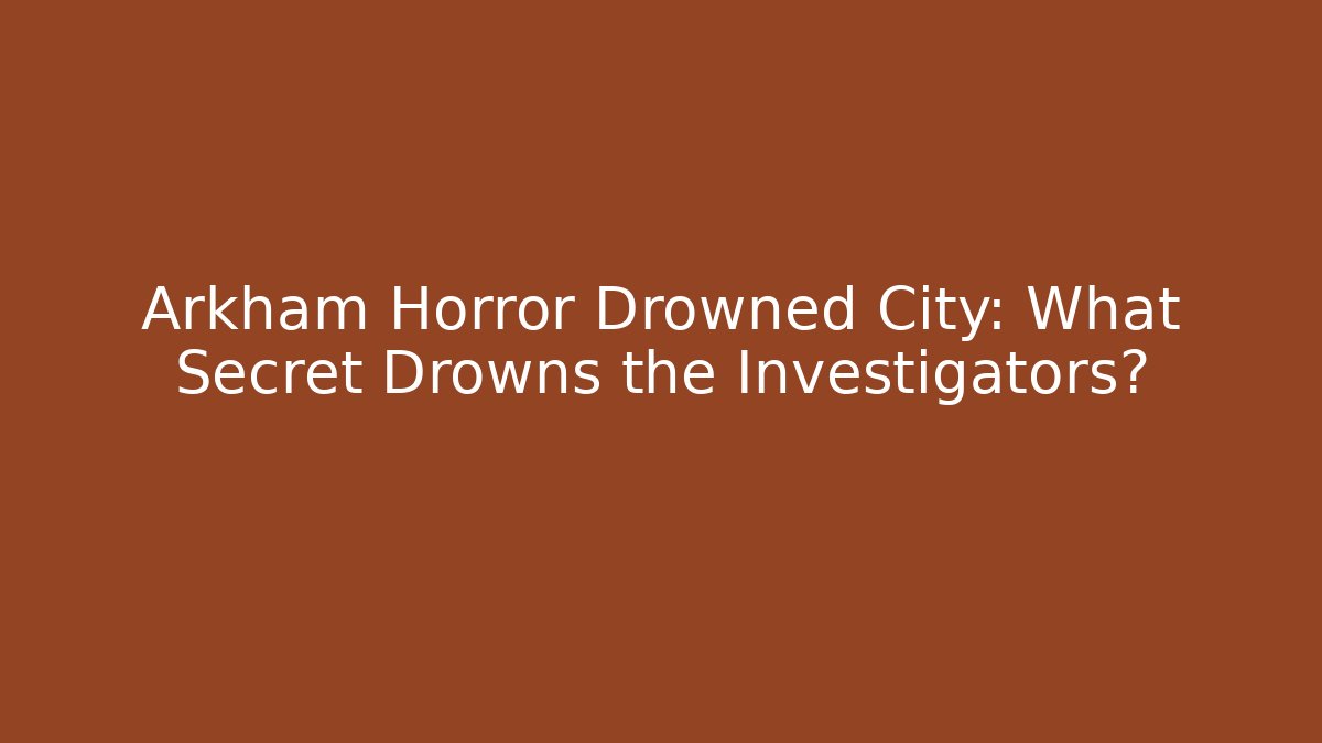 Arkham Horror Drowned City: What Secret Drowns the Investigators?