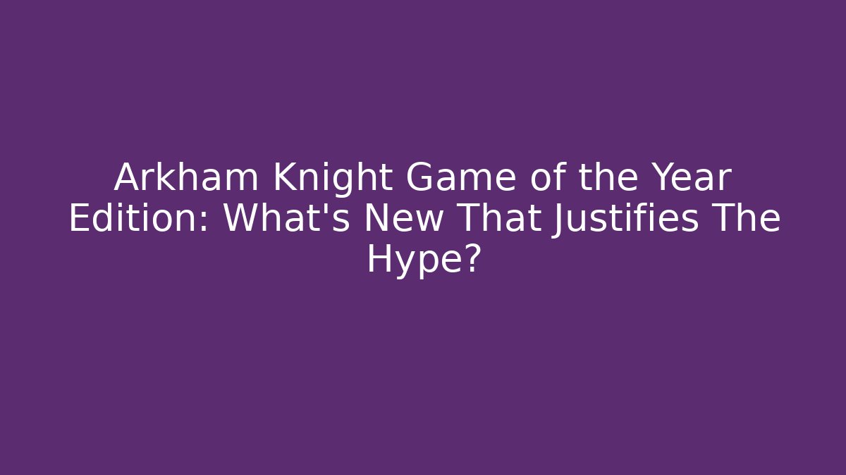 Arkham Knight Game of the Year Edition: What's New That Justifies The Hype?