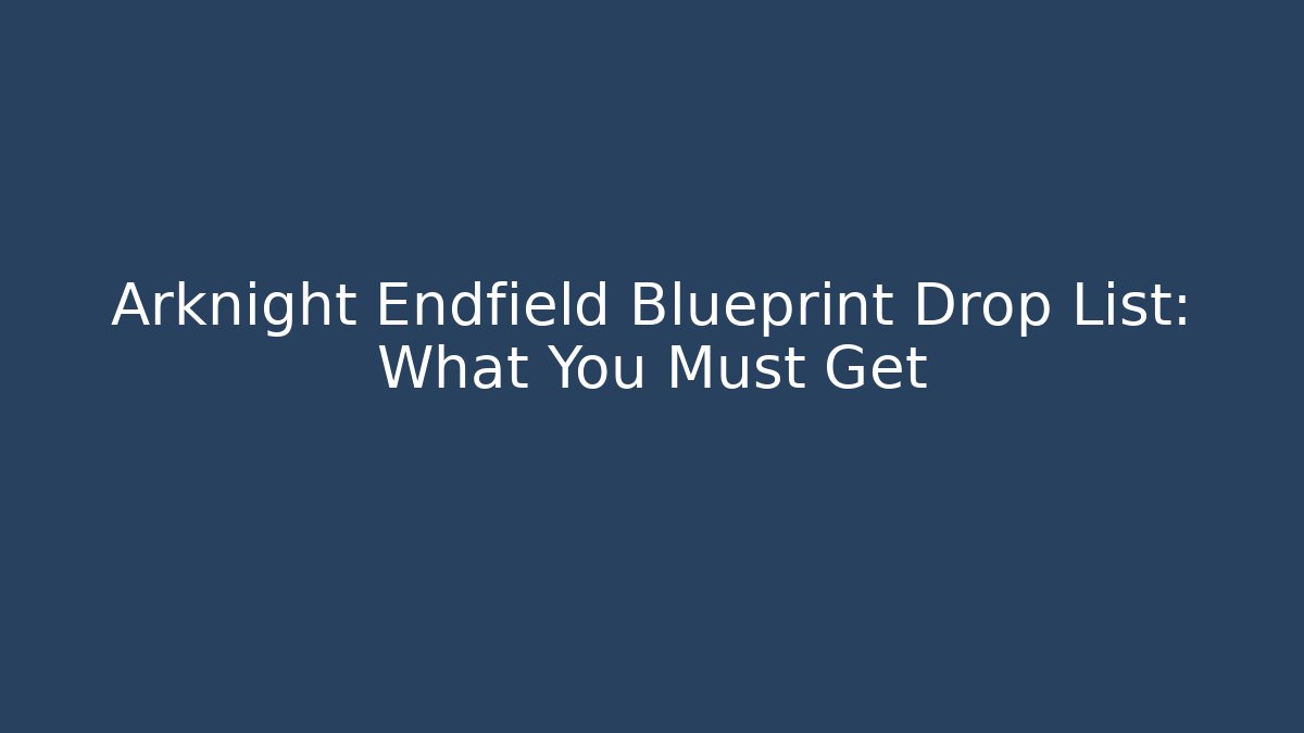 Arknight Endfield Blueprint Drop List: What You Must Get